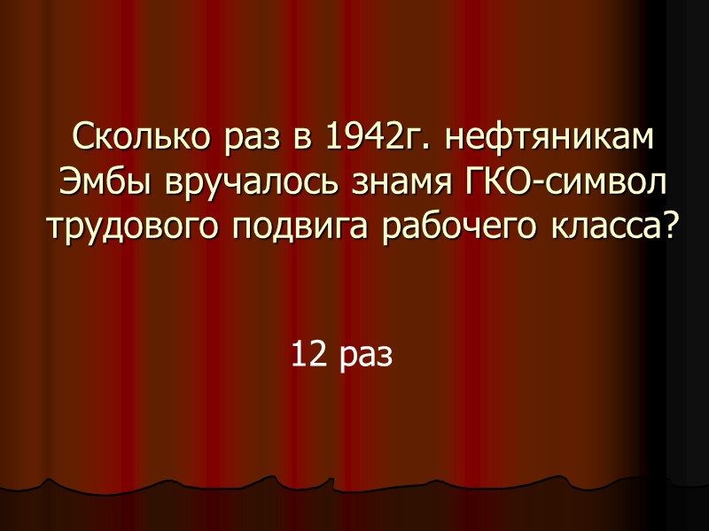 Сколько раз в 1942г. нефтяникам Эмбы вручалось знамя ГКО-символ трудового подвига рабочего класса? 12